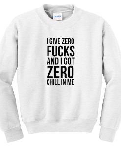 I give zero fucks and I got zero chill in me Sweatshirtt