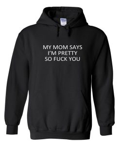 My mom says i'm pretty so fuck you hoodie