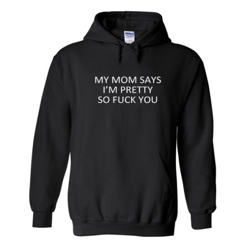 My mom says i'm pretty so fuck you hoodie