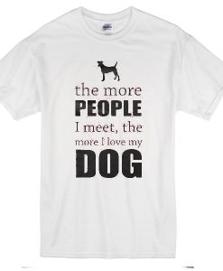 The More People I Meet I Like My Dog T-Shirt