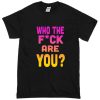 Who The Fuck Are You t shirt