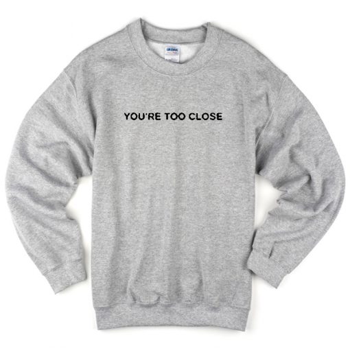 you're too close sweatshirt