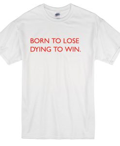 Born to lose dyingt win t-shirt