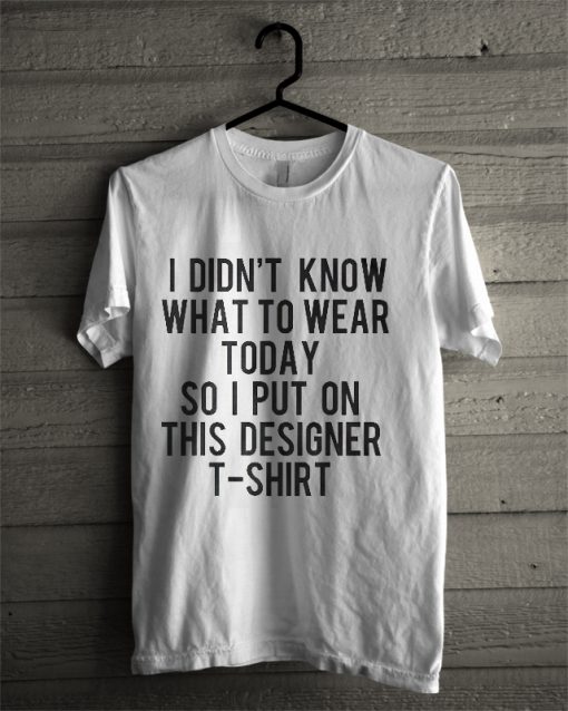 I Didn’t Know What to Wear Today So I Put On This Designer T-Shirt