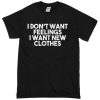 I dont want feelings i want new clothes T-shirt