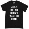 Sorry i'am late i didn't want to come T-shirt