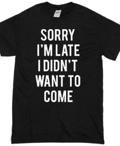 Sorry i'am late i didn't want to come T-shirt