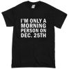i'm only a morning person on december 25 shirt