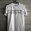 it's beautiful day to leave me alone T-shirt