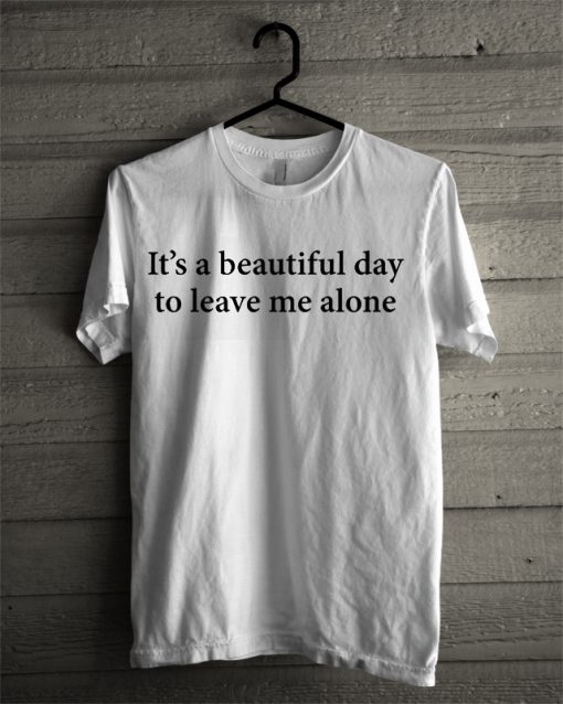 it's beautiful day to leave me alone T-shirt