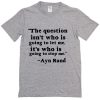 the question isn't who is going to let me its who is going to stop me T_shirt