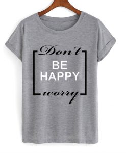 Don't be happy worry T-shirt