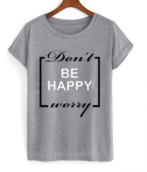 Don't be happy worry T-shirt