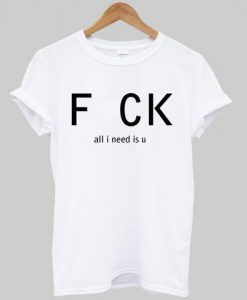 Fuck all i need is u T-shirt