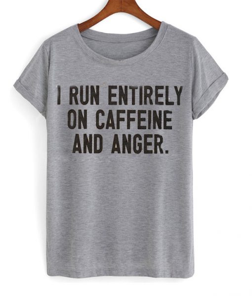 I Run Entirely On Caffeine And Anger T-Shirt