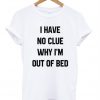 I have no clue why i'm out of bed T-shirt