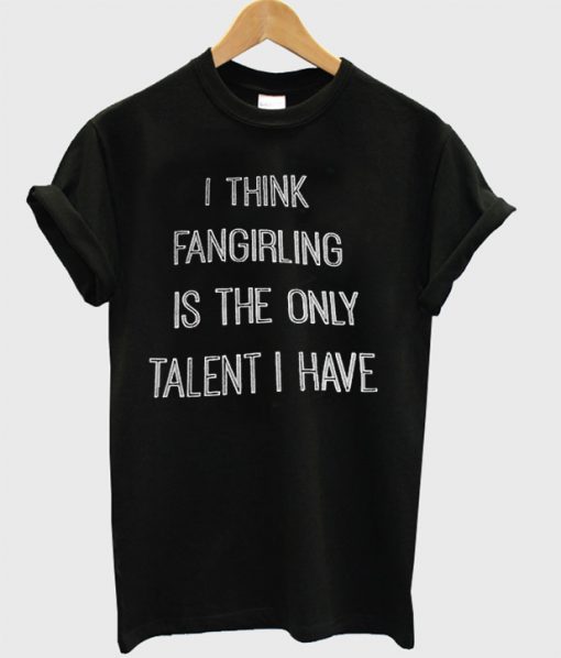 I think fangirling is the only talent I have T-shirt