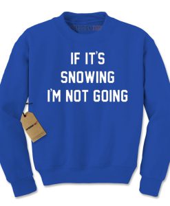 If it's snowing i'm not going Sweatshirt