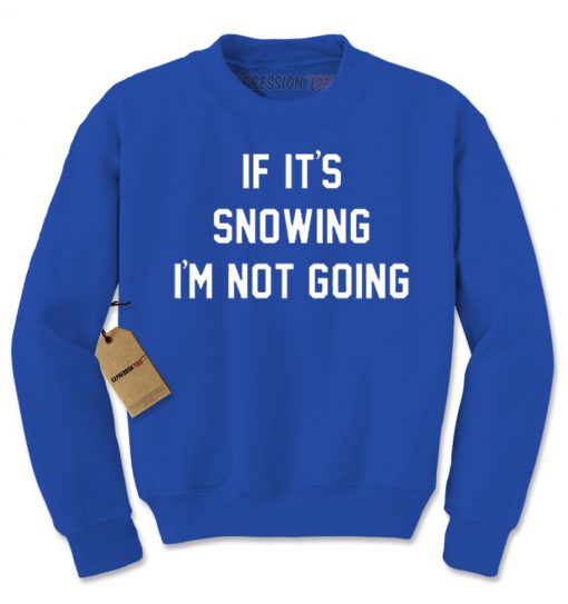 If it's snowing i'm not going Sweatshirt