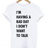 I'm having a bad day I don't want to talk T-shirt