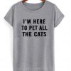 I'm here to pet all the cats T-shirt