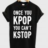 Once you Kpop You can't kstop T-shirt