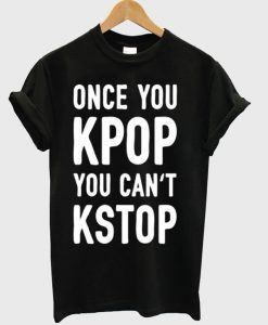 Once you Kpop You can't kstop T-shirt