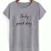 Only good day t-shirt