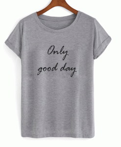 Only good day t-shirt