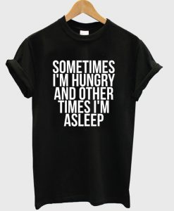 Sometimes I'm Hungry And Other Times I'm Asleep T-Shirt