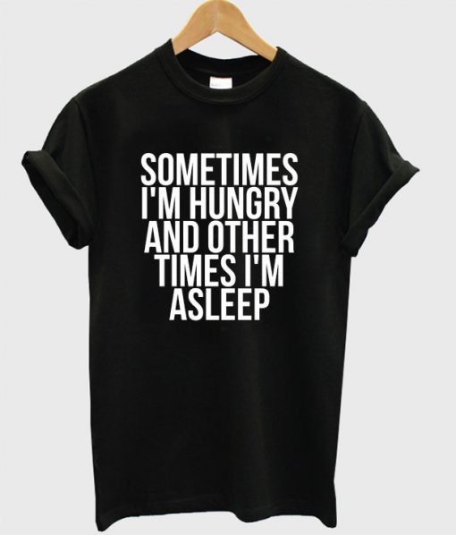 Sometimes I'm Hungry And Other Times I'm Asleep T-Shirt