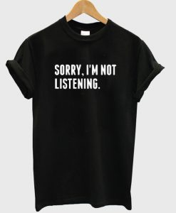 Sorry I'm Not Listening T-shirt