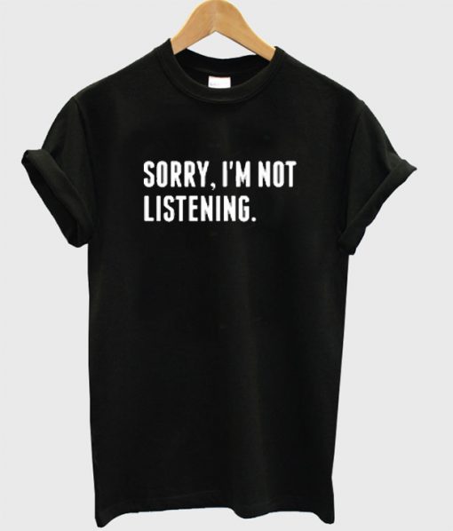 Sorry I'm Not Listening T-shirt