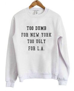 Too Dumb for New York too ugly for LA Sweatshirt