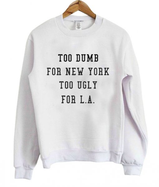 Too Dumb for New York too ugly for LA Sweatshirt