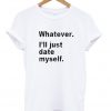 Whatever i'll just date myself T-shirt