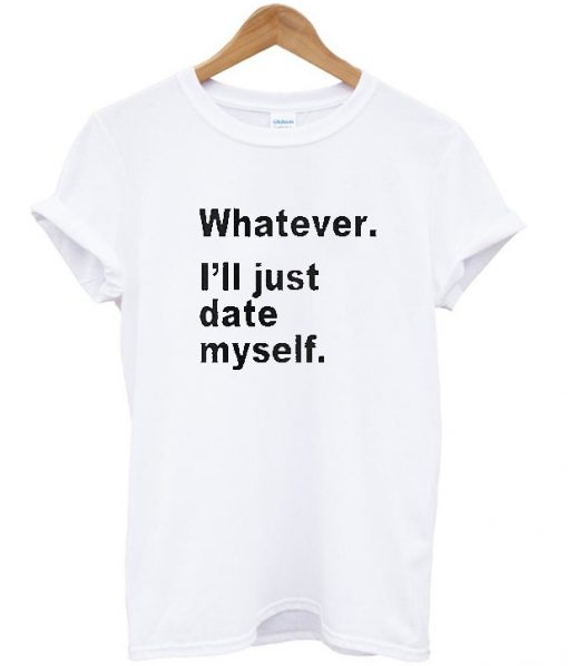 Whatever i'll just date myself T-shirt