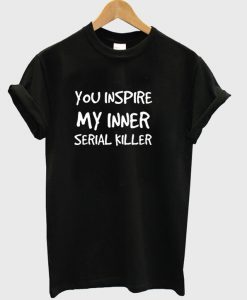You inspire my inner serial killer T-shirt