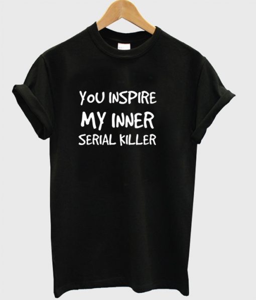 You inspire my inner serial killer T-shirt