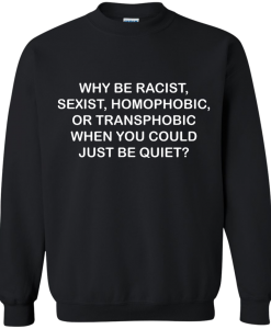 why be racist sexist homophobic sweatshirt