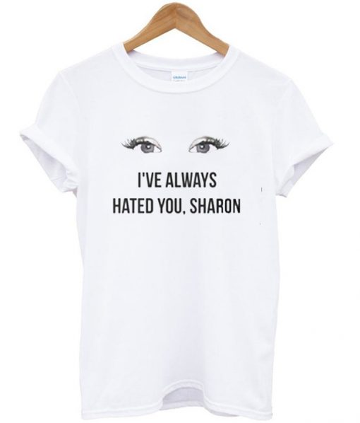 I've always hated you sharon T-shirt