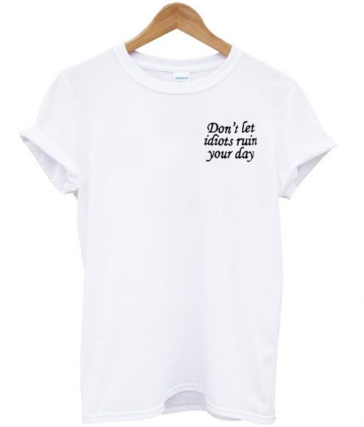 Don't let idiots ruin your day T-shirt