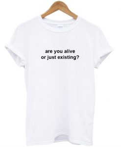 are you alive or just existing T-shirt