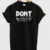 Dont Wait T-shirt