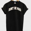 Don't be mad T-shirt