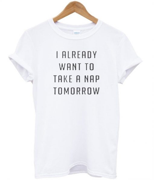 I al ready want to take nap tomorrow T-shirt