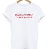 Make a woman cum for once T-shirt