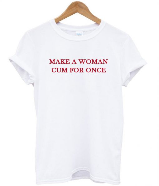 Make a woman cum for once T-shirt