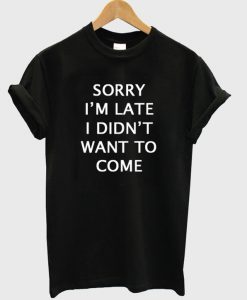 Sorry i'm late i didn't want to come T-shirt