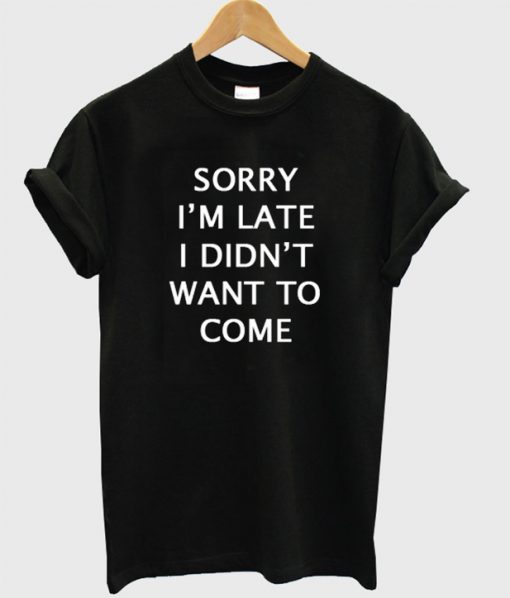 Sorry i'm late i didn't want to come T-shirt